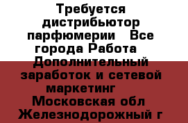 Требуется дистрибьютор парфюмерии - Все города Работа » Дополнительный заработок и сетевой маркетинг   . Московская обл.,Железнодорожный г.